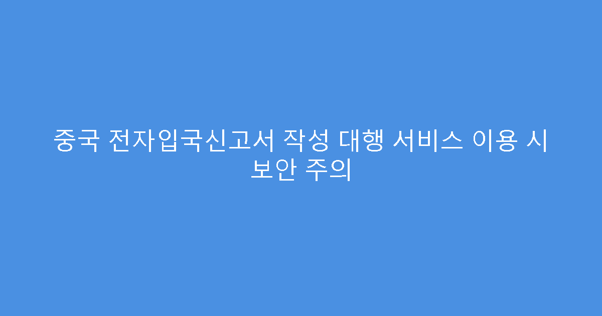 중국 전자입국신고서 작성 대행 서비스 이용 시 보안 주의