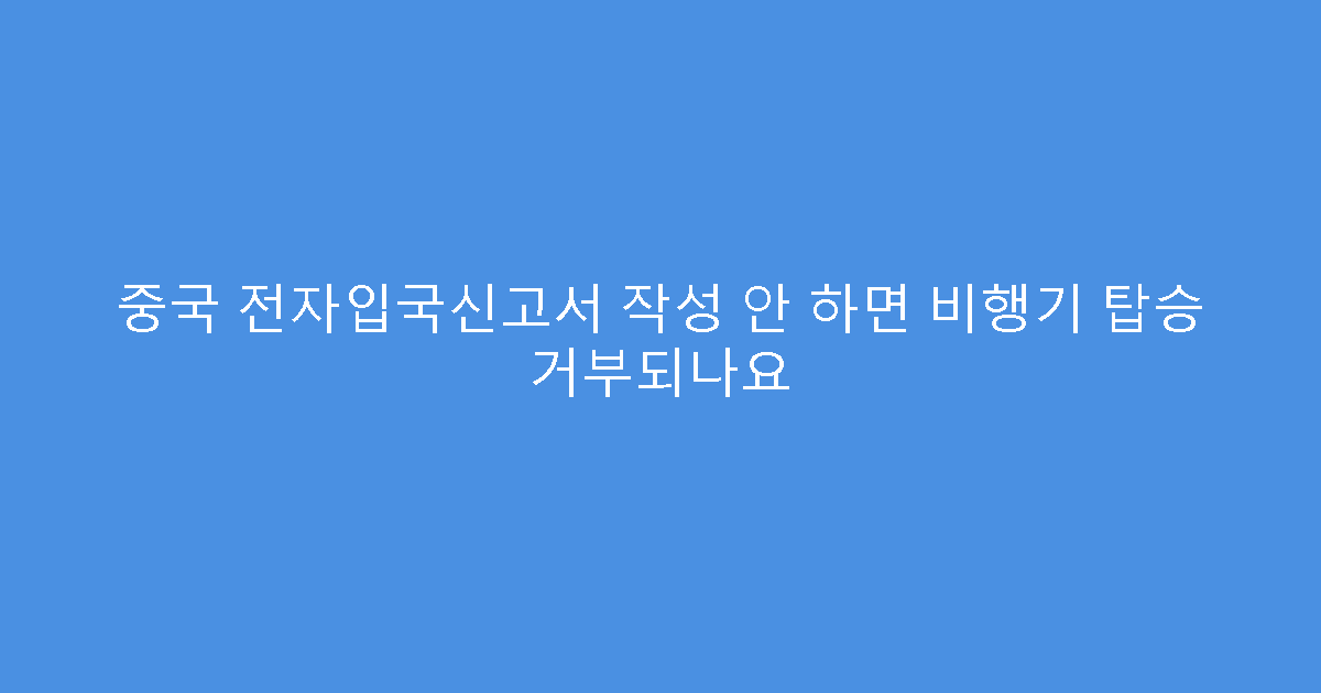 중국 전자입국신고서 작성 안 하면 비행기 탑승 거부되나요