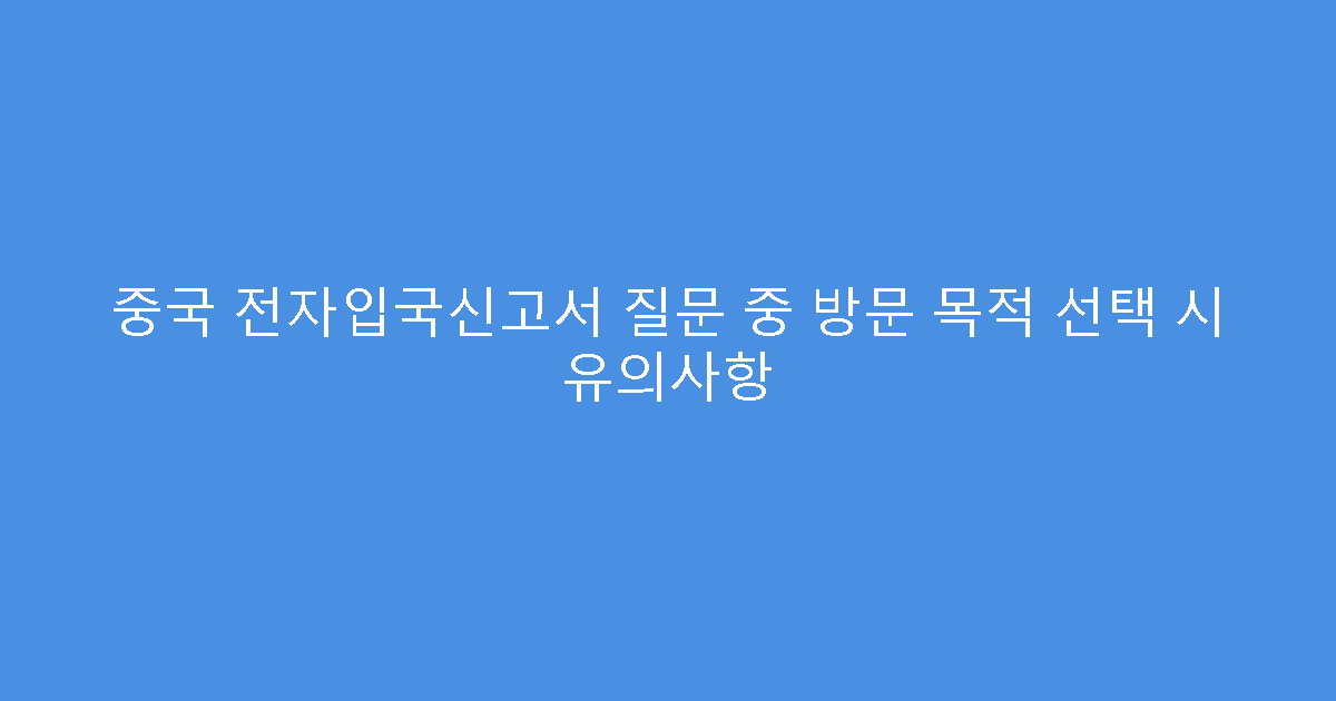 중국 전자입국신고서 질문 중 방문 목적 선택 시 유의사항