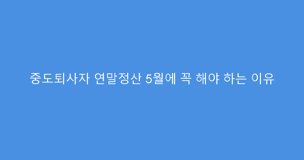 중도퇴사자 연말정산 5월에 꼭 해야 하는 이유