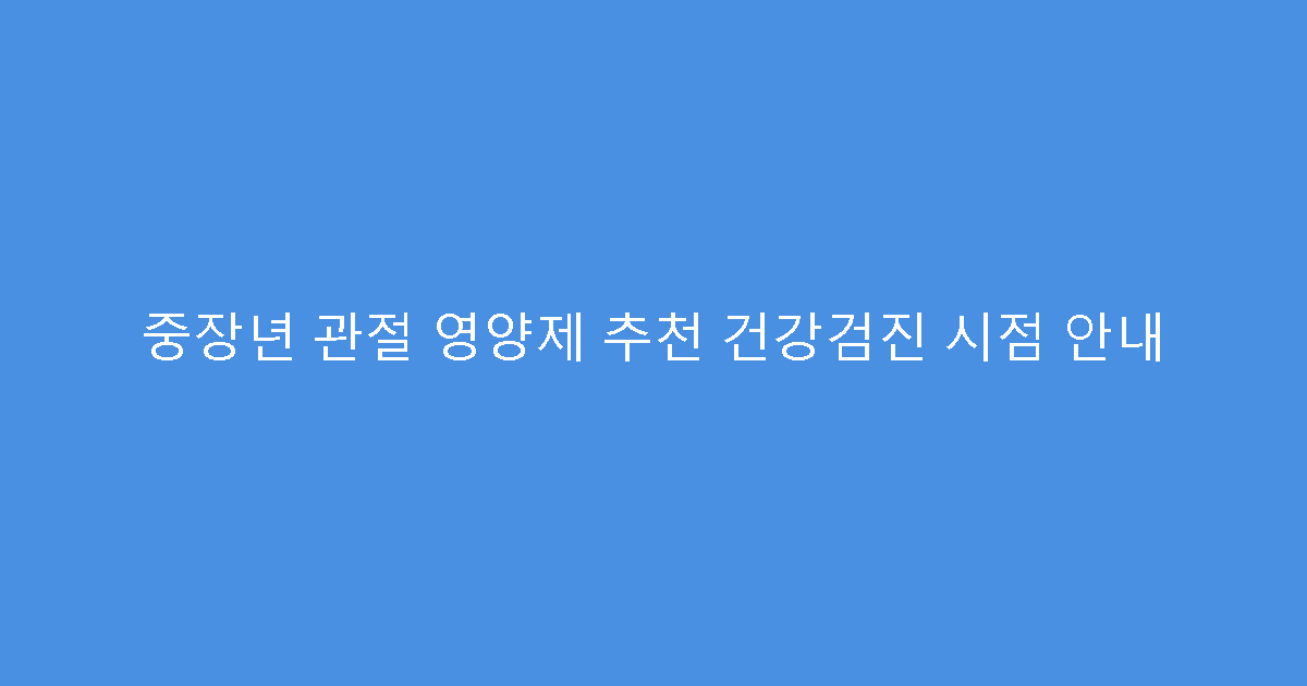 중장년 관절 영양제 추천 건강검진 시점 안내