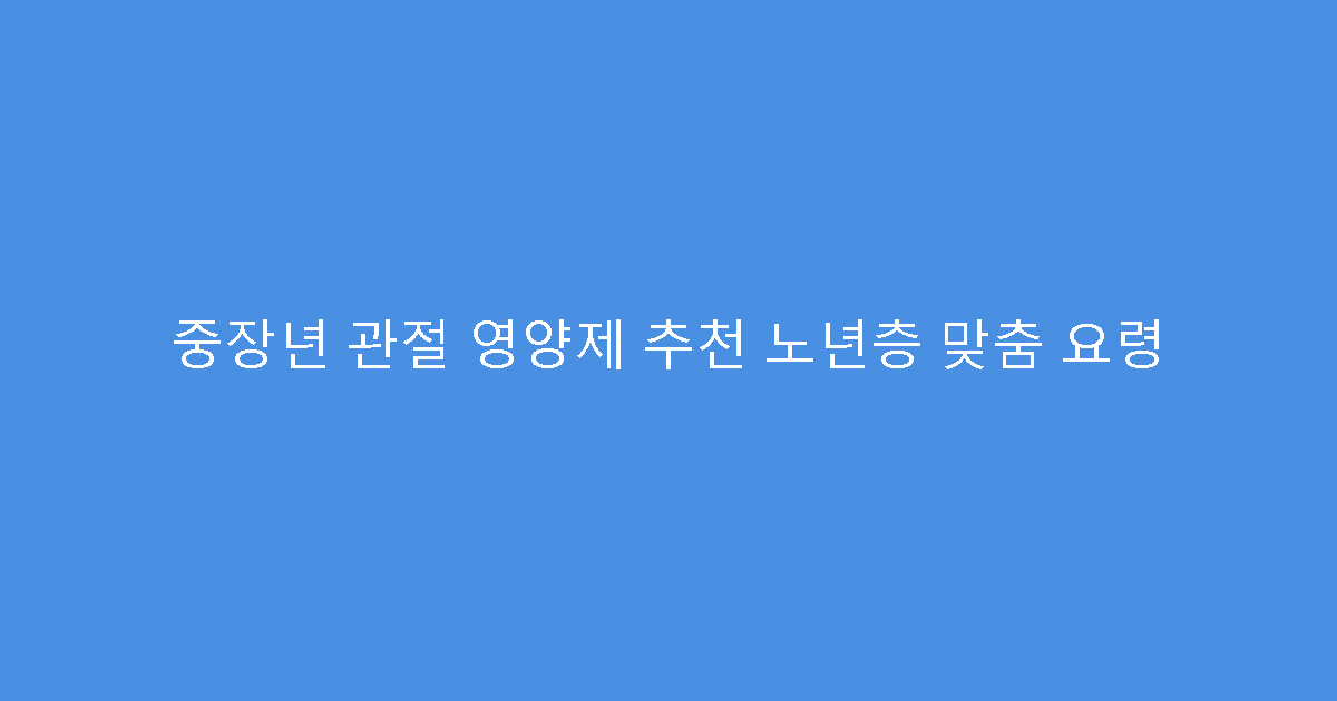 중장년 관절 영양제 추천 노년층 맞춤 요령
