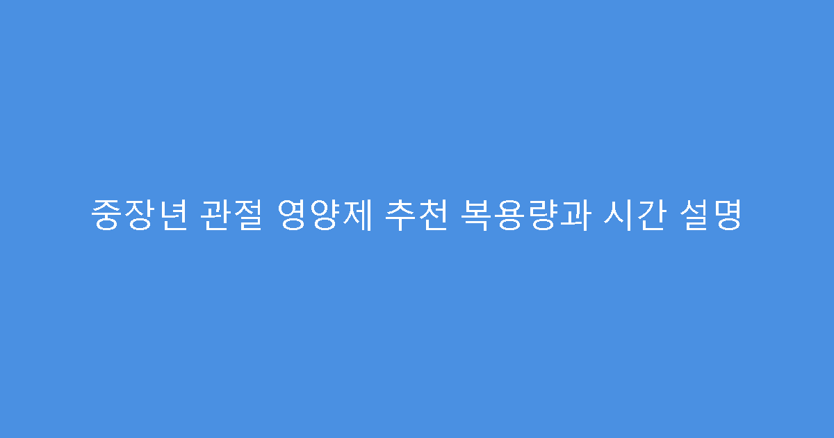 중장년 관절 영양제 추천 복용량과 시간 설명