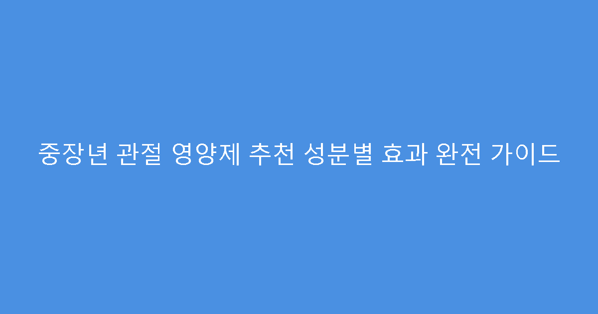 중장년 관절 영양제 추천 성분별 효과 완전 가이드