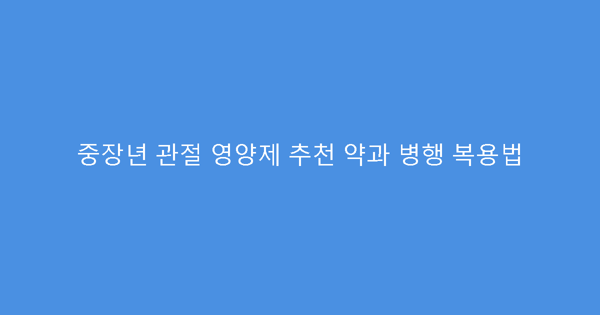 중장년 관절 영양제 추천 약과 병행 복용법