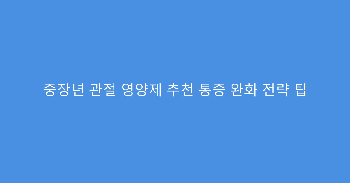 중장년 관절 영양제 추천 통증 완화 전략 팁