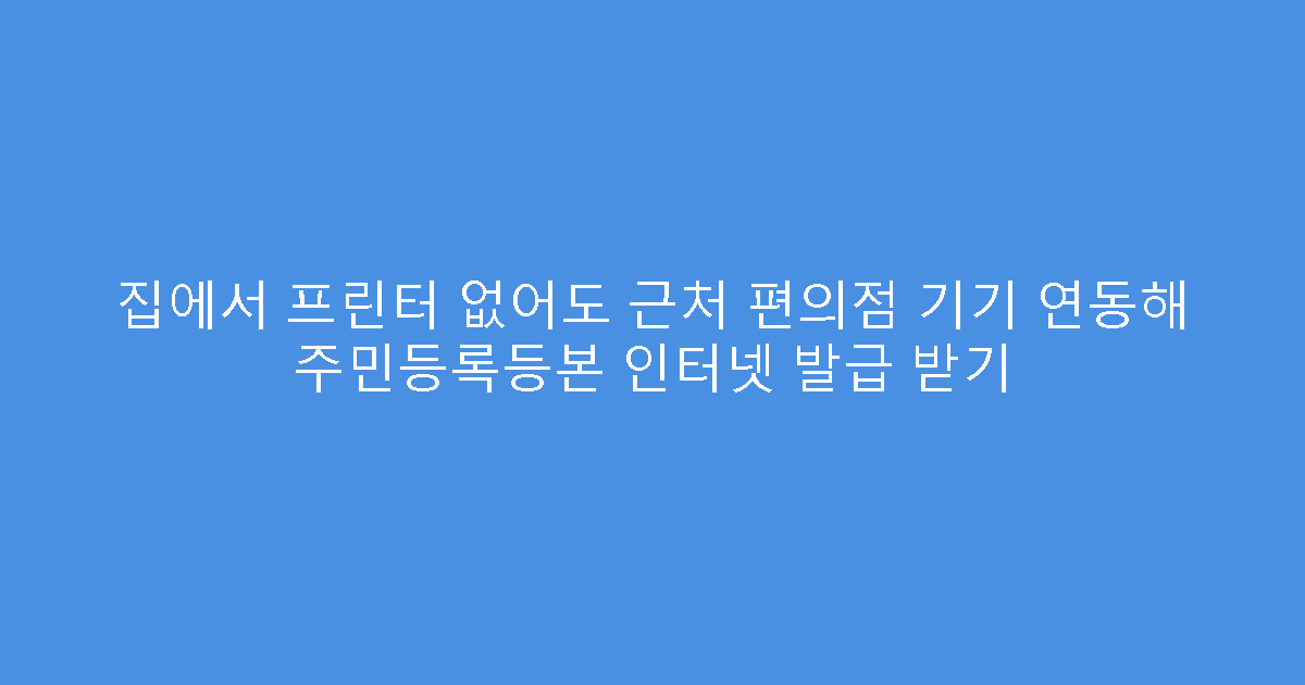 집에서 프린터 없어도 근처 편의점 기기 연동해 주민등록등본 인터넷 발급 받기