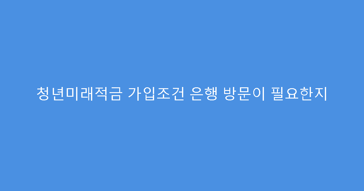 청년미래적금 가입조건 은행 방문이 필요한지