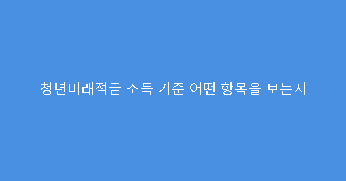 청년미래적금 소득 기준 어떤 항목을 보는지