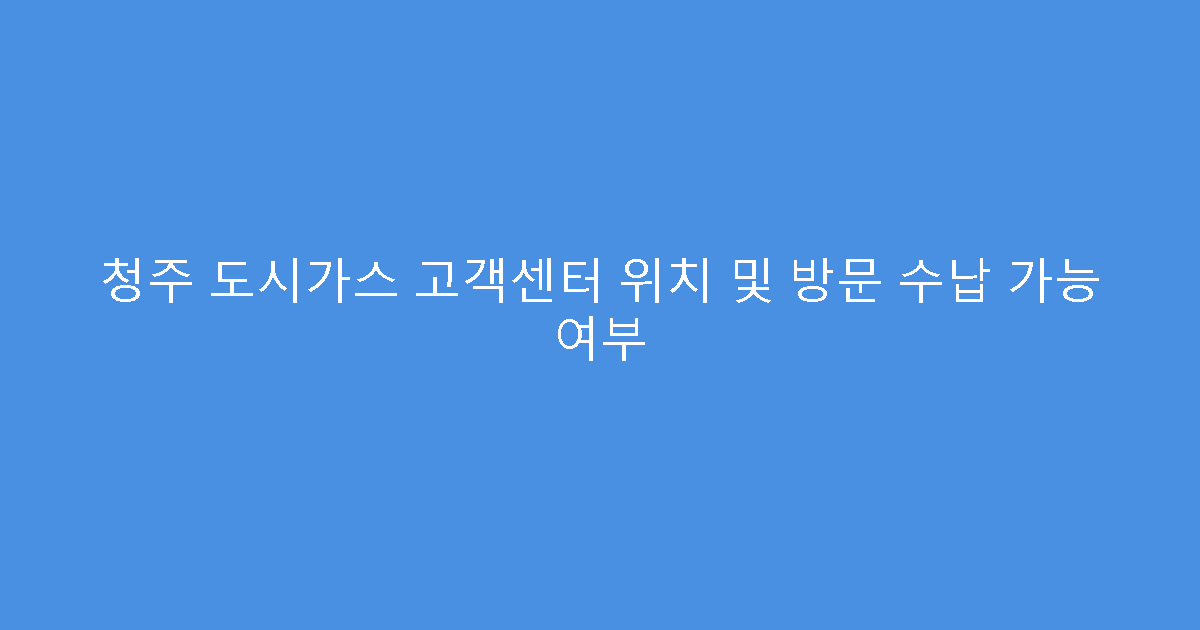 청주 도시가스 고객센터 위치 및 방문 수납 가능 여부