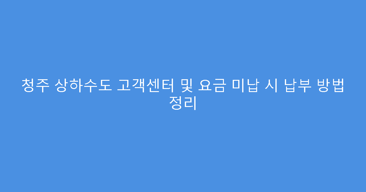 청주 상하수도 고객센터 및 요금 미납 시 납부 방법 정리