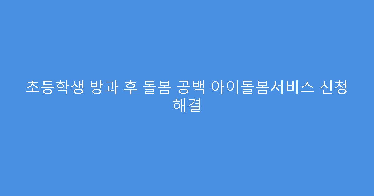 초등학생 방과 후 돌봄 공백 아이돌봄서비스 신청 해결