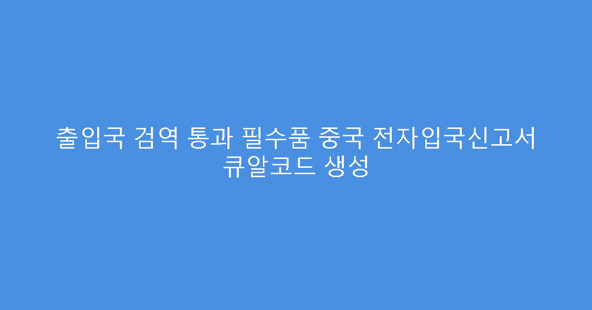 출입국 검역 통과 필수품 중국 전자입국신고서 큐알코드 생성