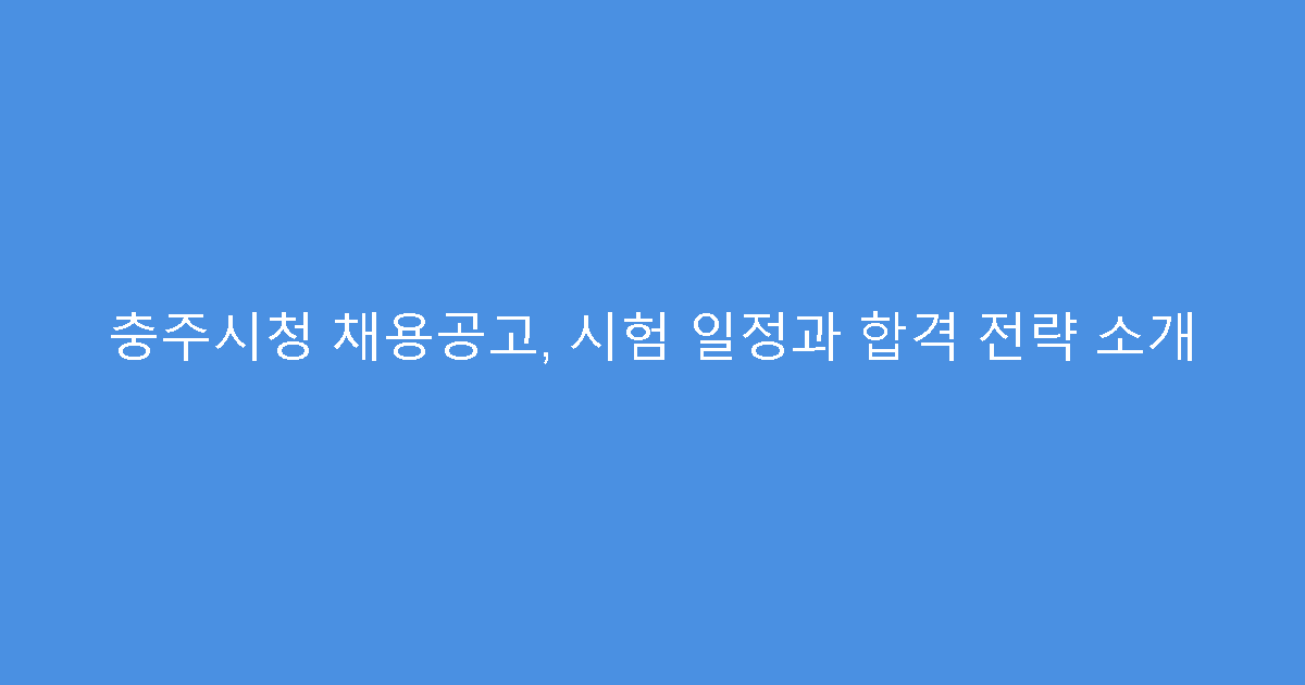 충주시청 채용공고, 시험 일정과 합격 전략 소개