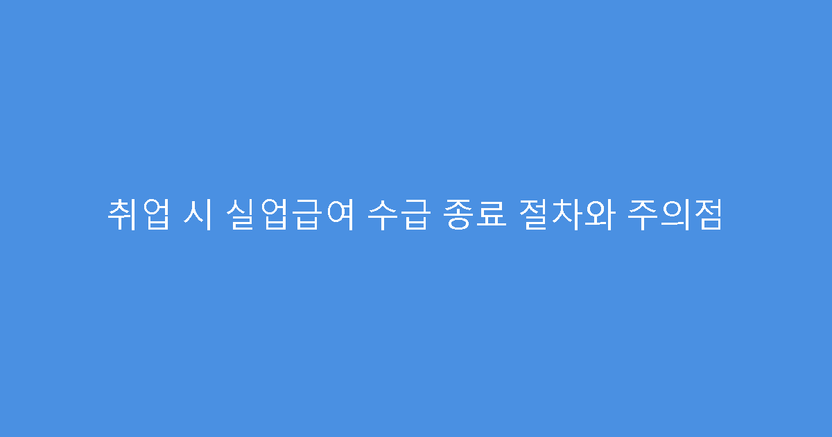 취업 시 실업급여 수급 종료 절차와 주의점