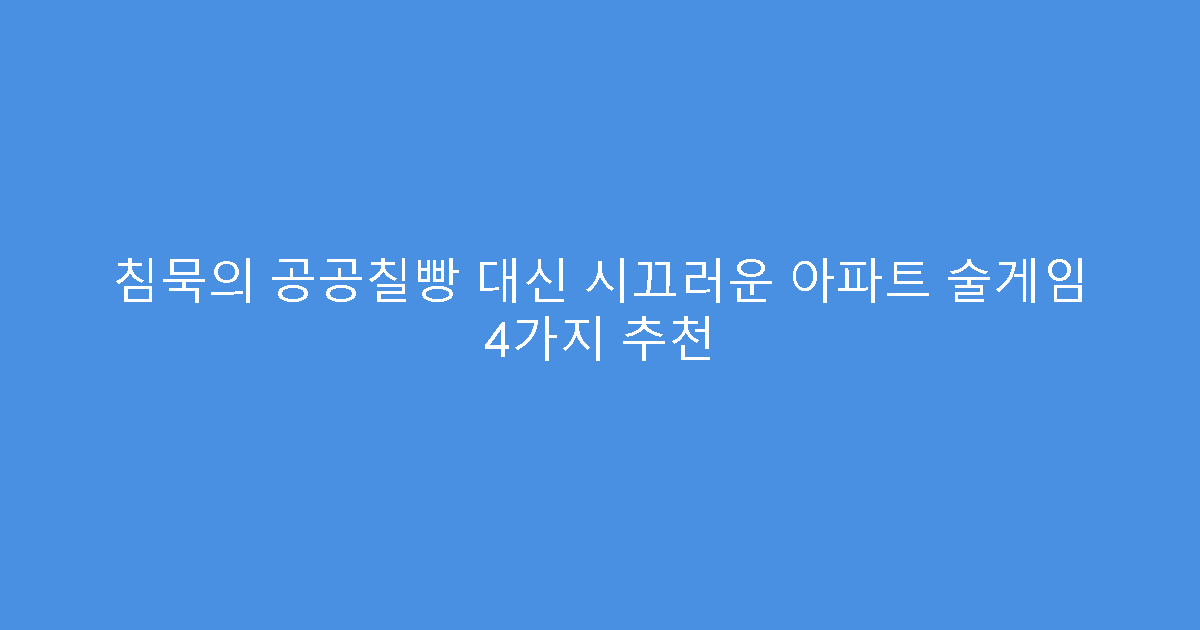 침묵의 공공칠빵 대신 시끄러운 아파트 술게임 4가지 추천