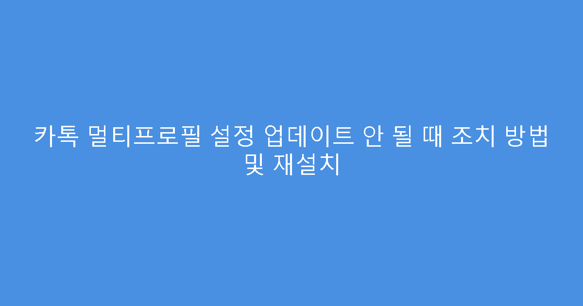 카톡 멀티프로필 설정 업데이트 안 될 때 조치 방법 및 재설치
