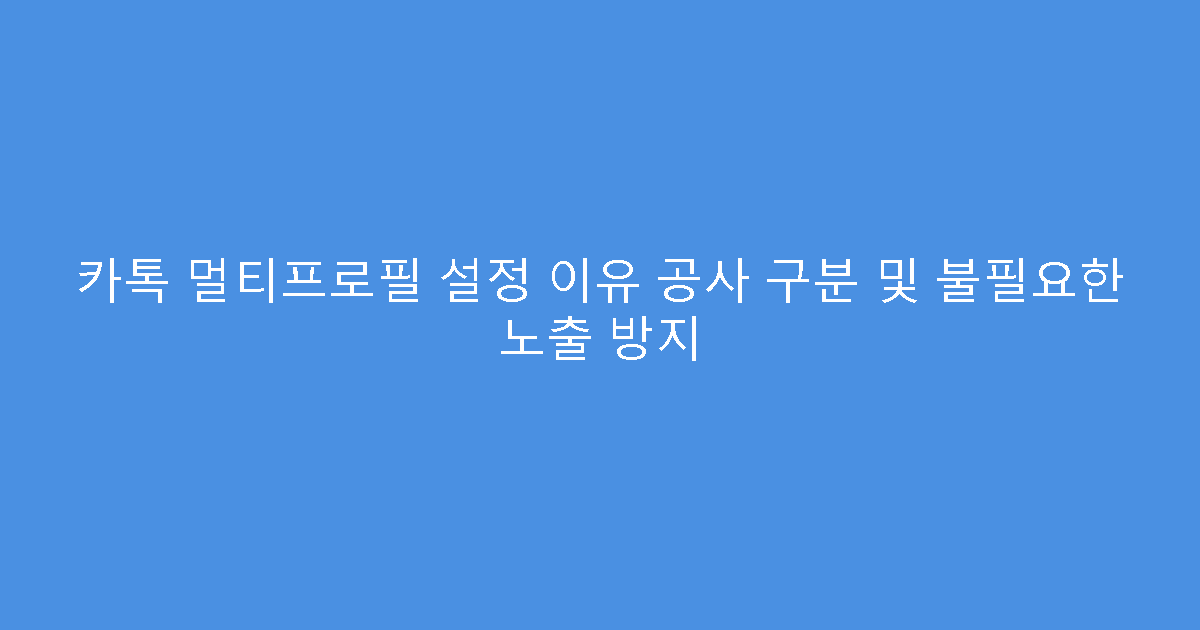 카톡 멀티프로필 설정 이유 공사 구분 및 불필요한 노출 방지