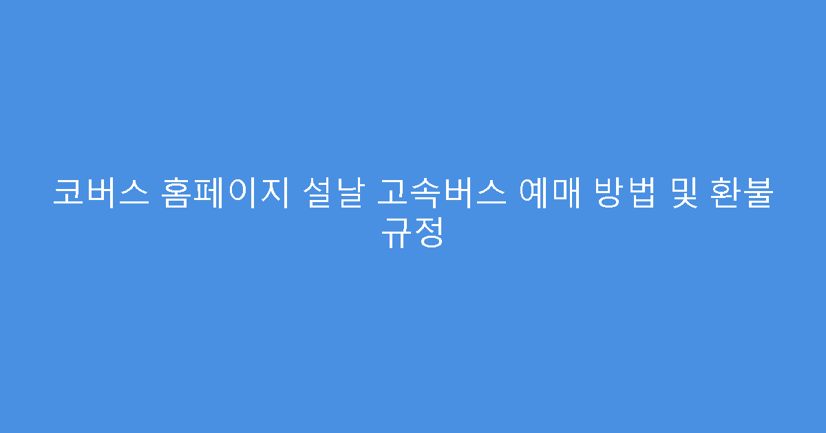 코버스 홈페이지 설날 고속버스 예매 방법 및 환불 규정