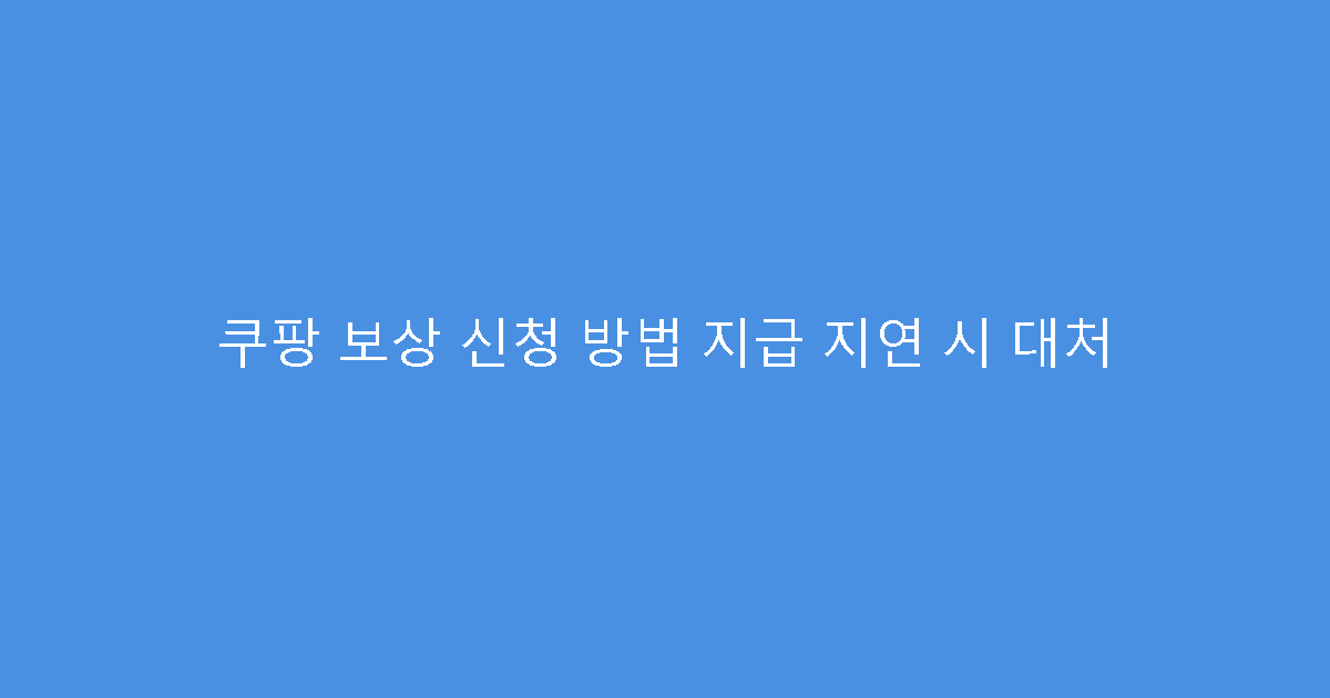 쿠팡 보상 신청 방법 지급 지연 시 대처