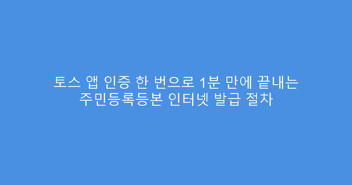 토스 앱 인증 한 번으로 1분 만에 끝내는 주민등록등본 인터넷 발급 절차