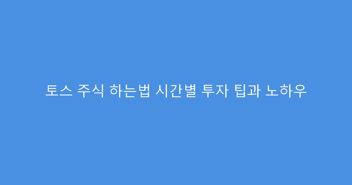 토스 주식 하는법 시간별 투자 팁과 노하우
