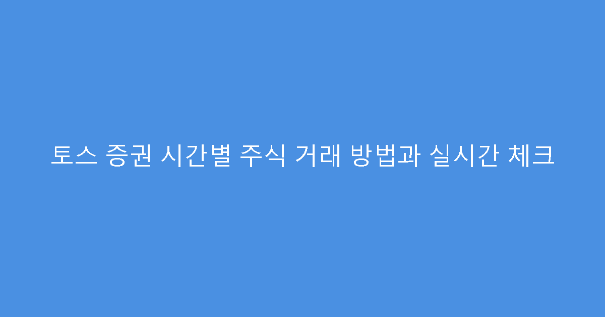 토스 증권 시간별 주식 거래 방법과 실시간 체크