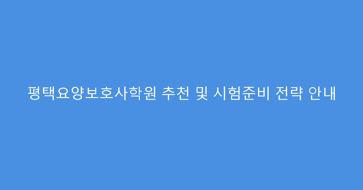 평택요양보호사학원 추천 및 시험준비 전략 안내