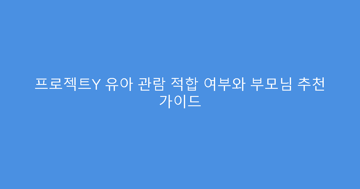 프로젝트Y 유아 관람 적합 여부와 부모님 추천 가이드