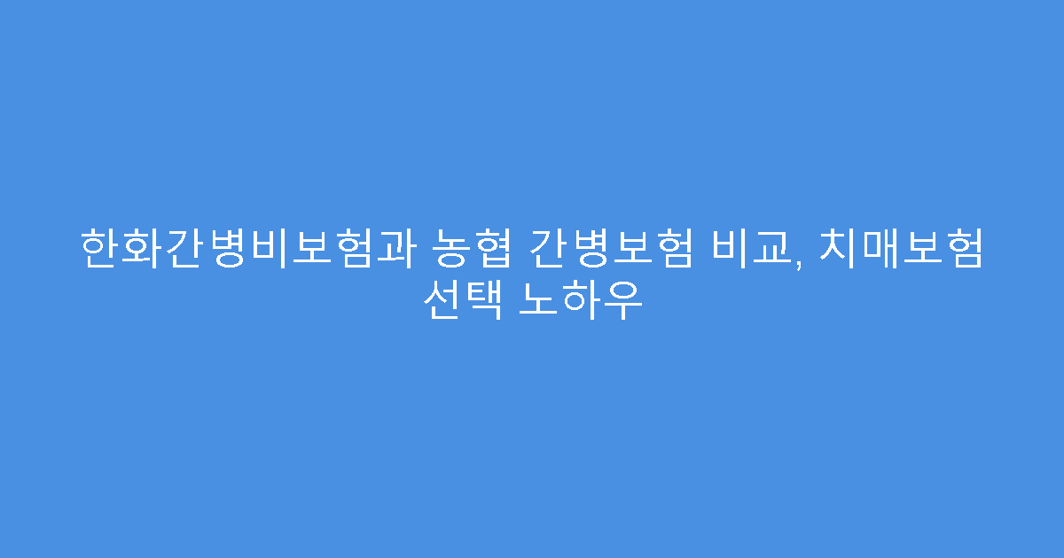 한화간병비보험과 농협 간병보험 비교, 치매보험 선택 노하우