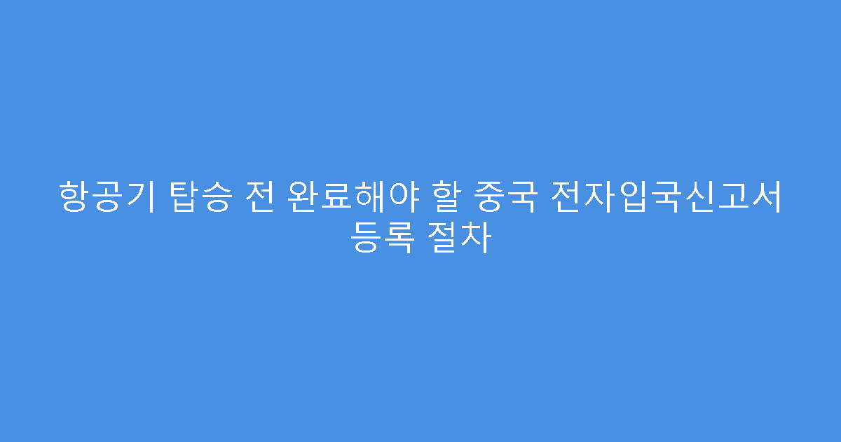 항공기 탑승 전 완료해야 할 중국 전자입국신고서 등록 절차