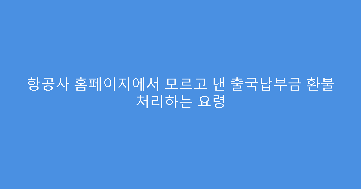 항공사 홈페이지에서 모르고 낸 출국납부금 환불 처리하는 요령