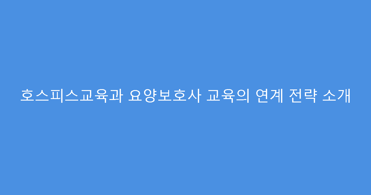 호스피스교육과 요양보호사 교육의 연계 전략 소개