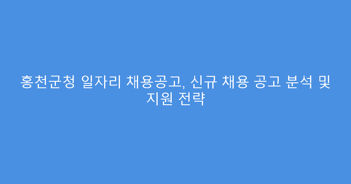홍천군청 일자리 채용공고, 신규 채용 공고 분석 및 지원 전략