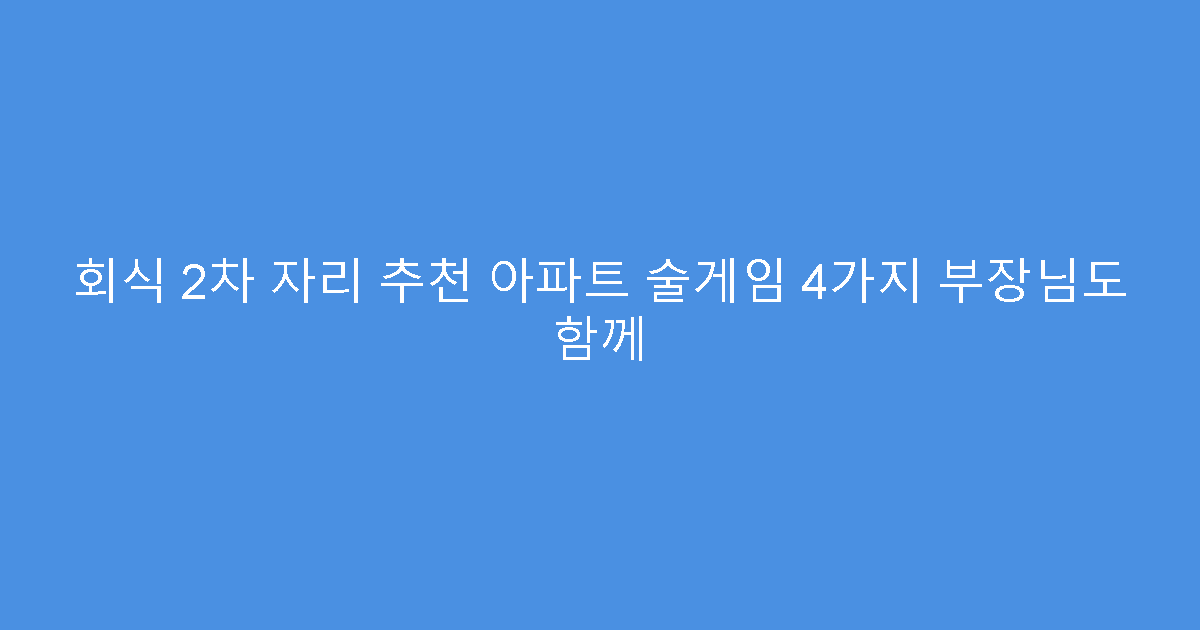 회식 2차 자리 추천 아파트 술게임 4가지 부장님도 함께