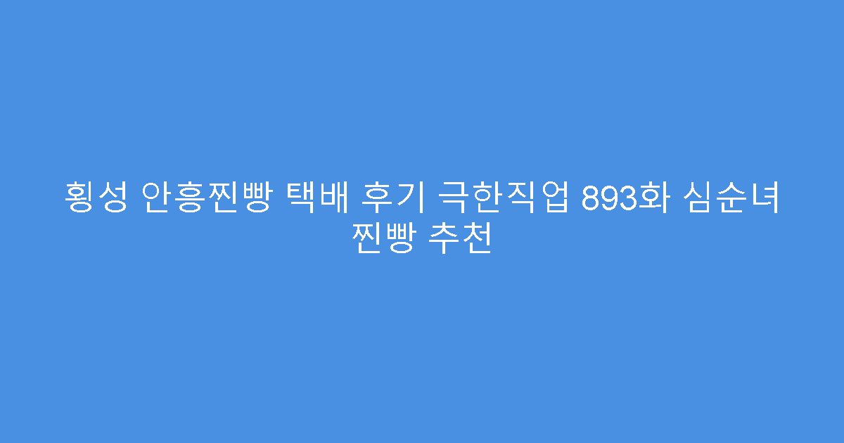 횡성 안흥찐빵 택배 후기 극한직업 893화 심순녀 찐빵 추천