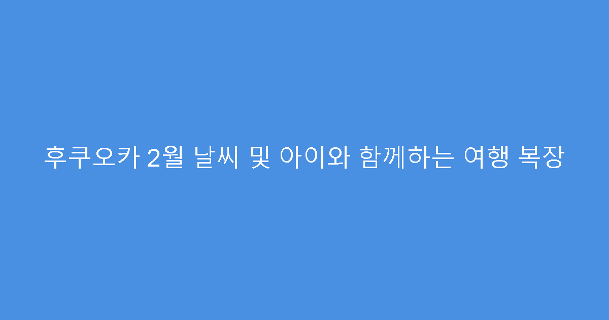 후쿠오카 2월 날씨 및 아이와 함께하는 여행 복장