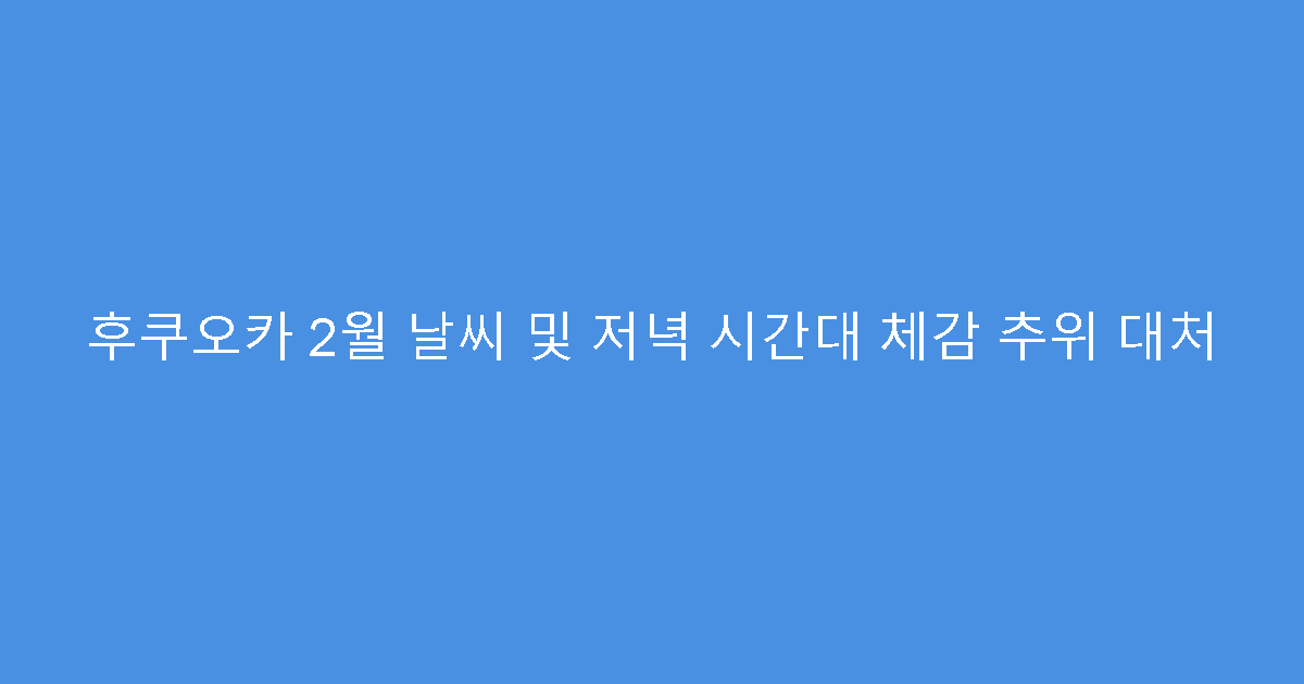 후쿠오카 2월 날씨 및 저녁 시간대 체감 추위 대처