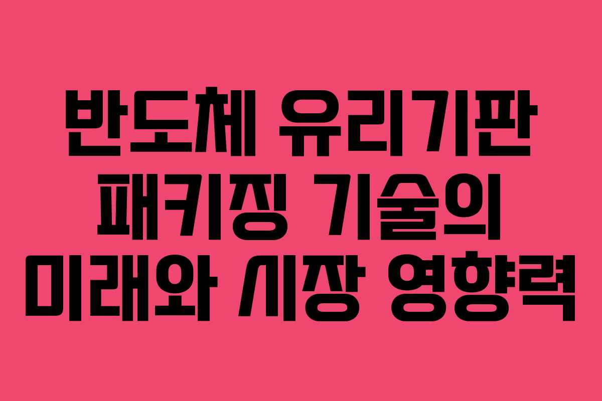 반도체 유리기판 패키징 기술의 미래와 시장 영향력