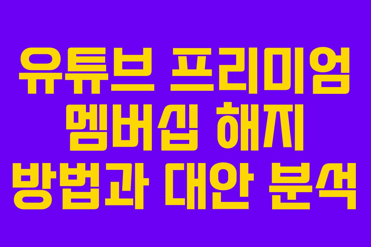 유튜브 프리미엄 멤버십 해지 방법과 대안 분석