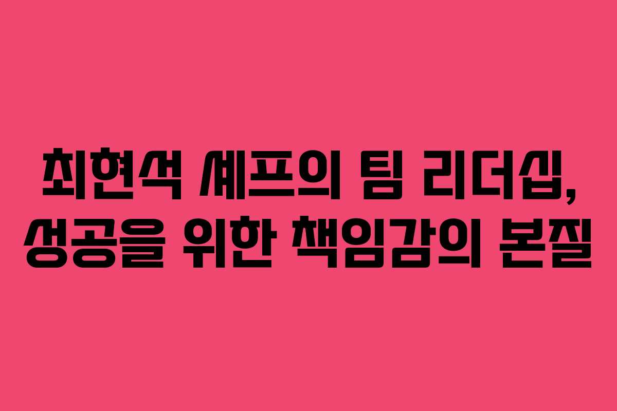 최현석 셰프의 팀 리더십, 성공을 위한 책임감의 본질