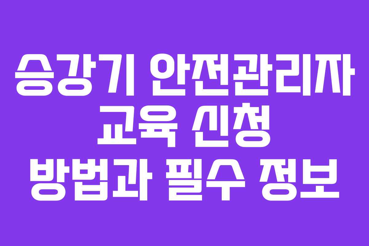 승강기 안전관리자 교육 신청 방법과 필수 정보