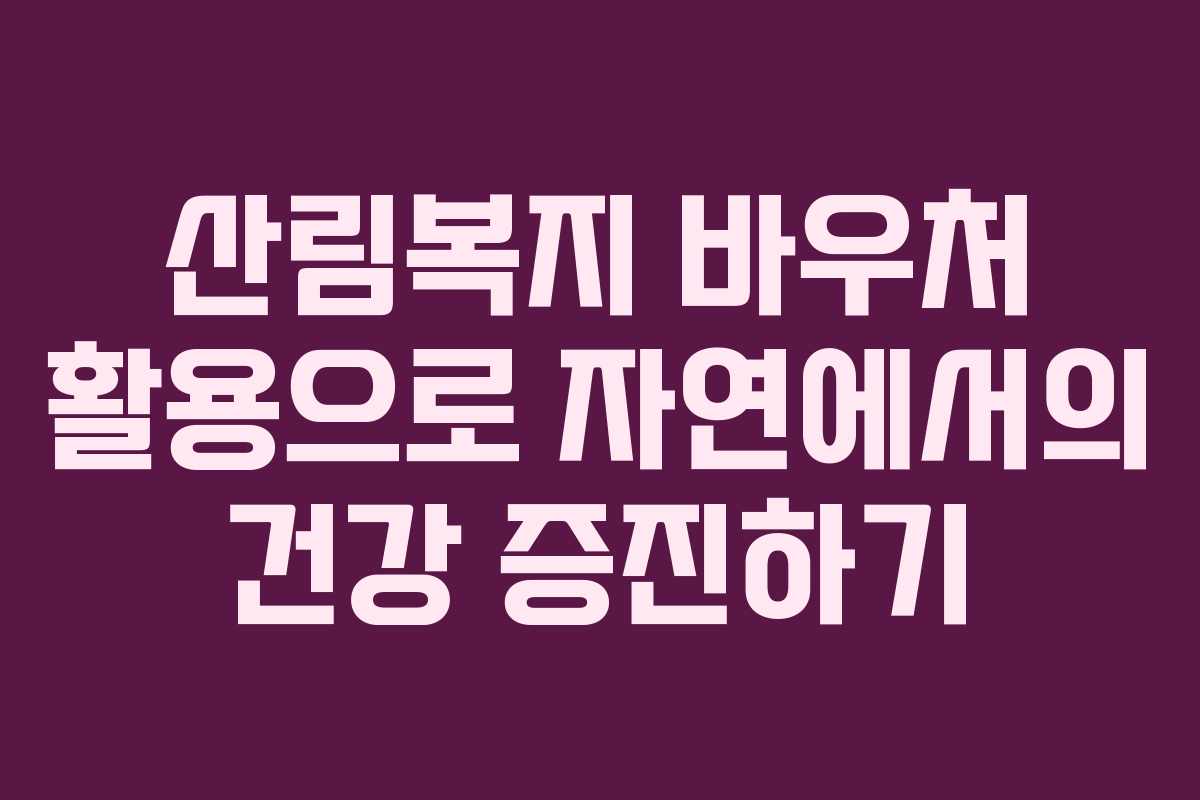 산림복지 바우처 활용으로 자연에서의 건강 증진하기