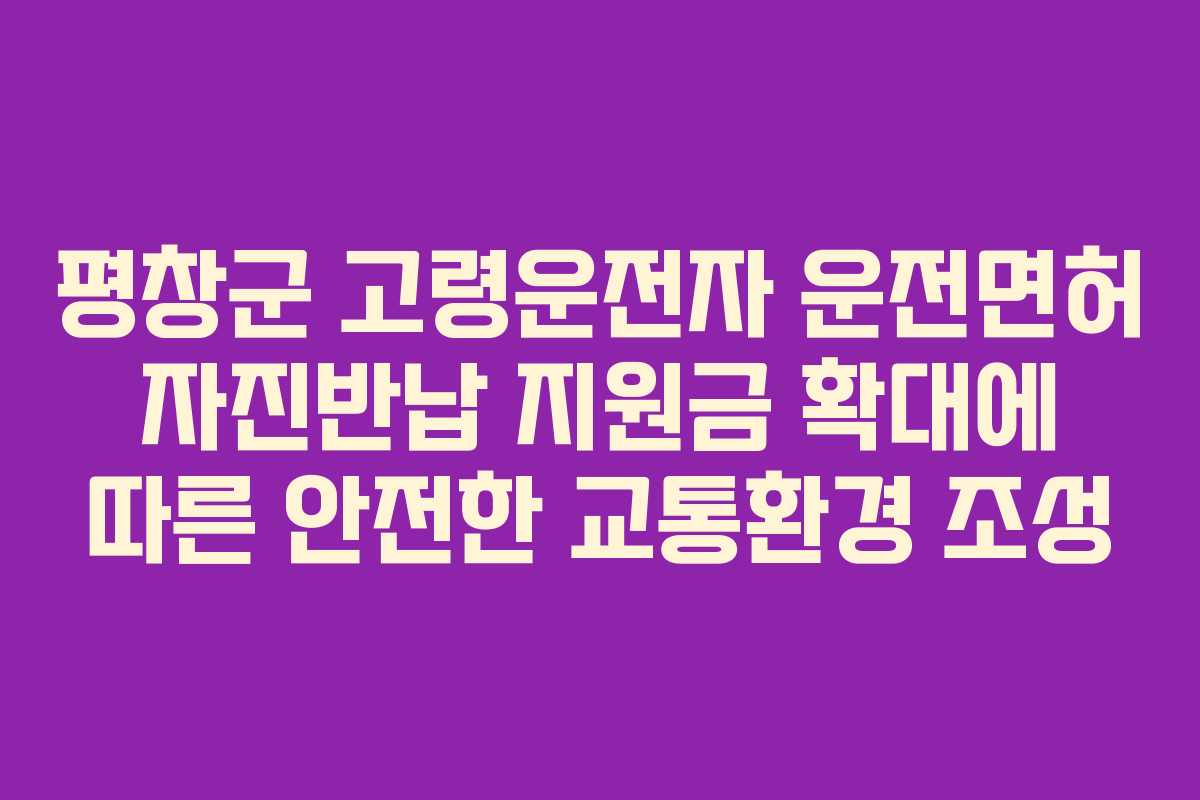 평창군 고령운전자 운전면허 자진반납 지원금 확대에 따른 안전한 교통환경 조성