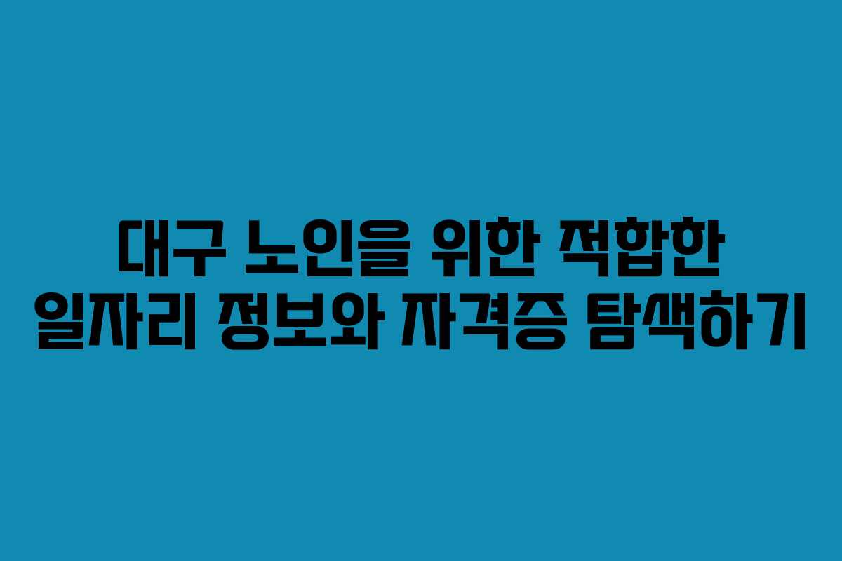대구 노인을 위한 적합한 일자리 정보와 자격증 탐색하기