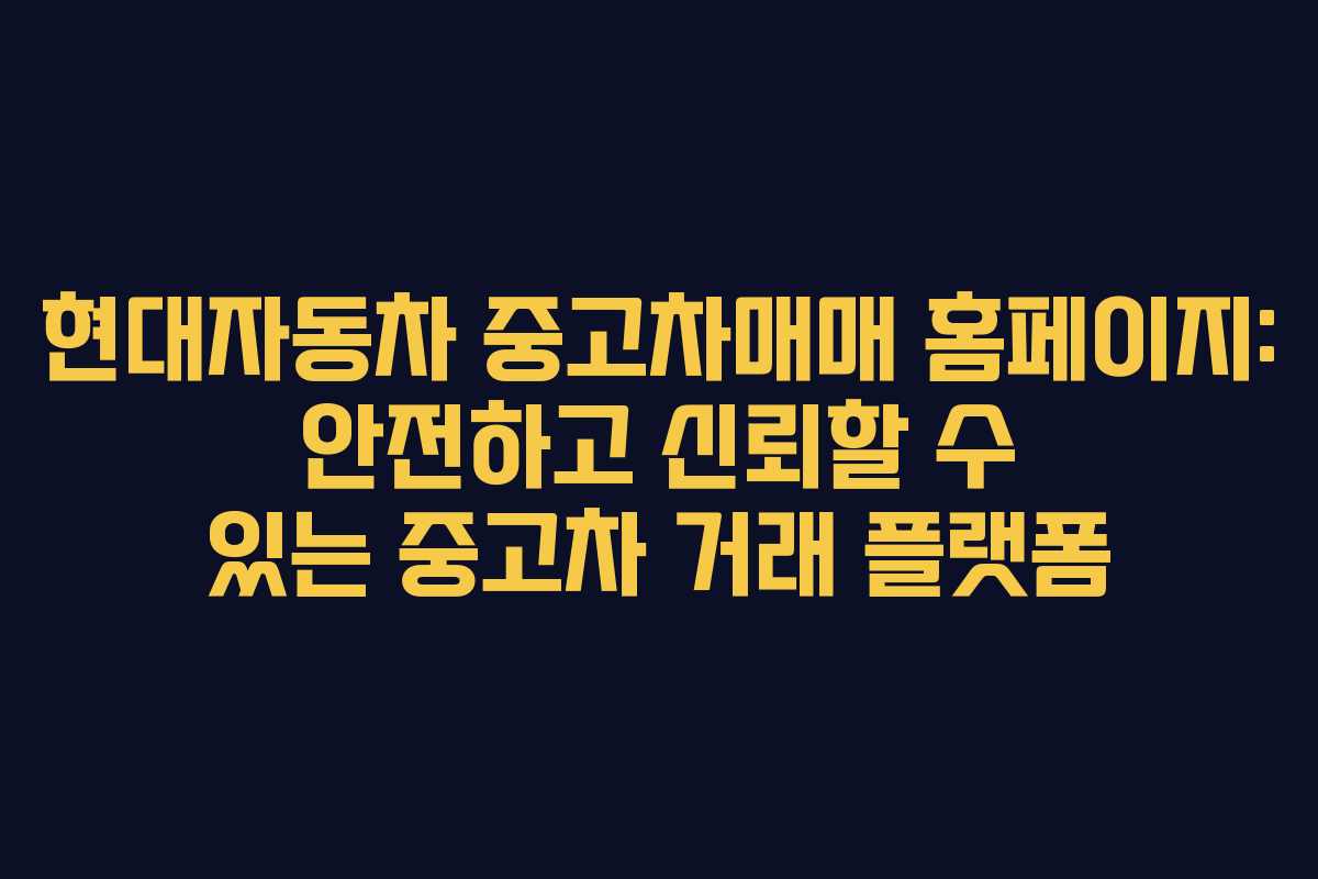 현대자동차 중고차매매 홈페이지: 안전하고 신뢰할 수 있는 중고차 거래 플랫폼