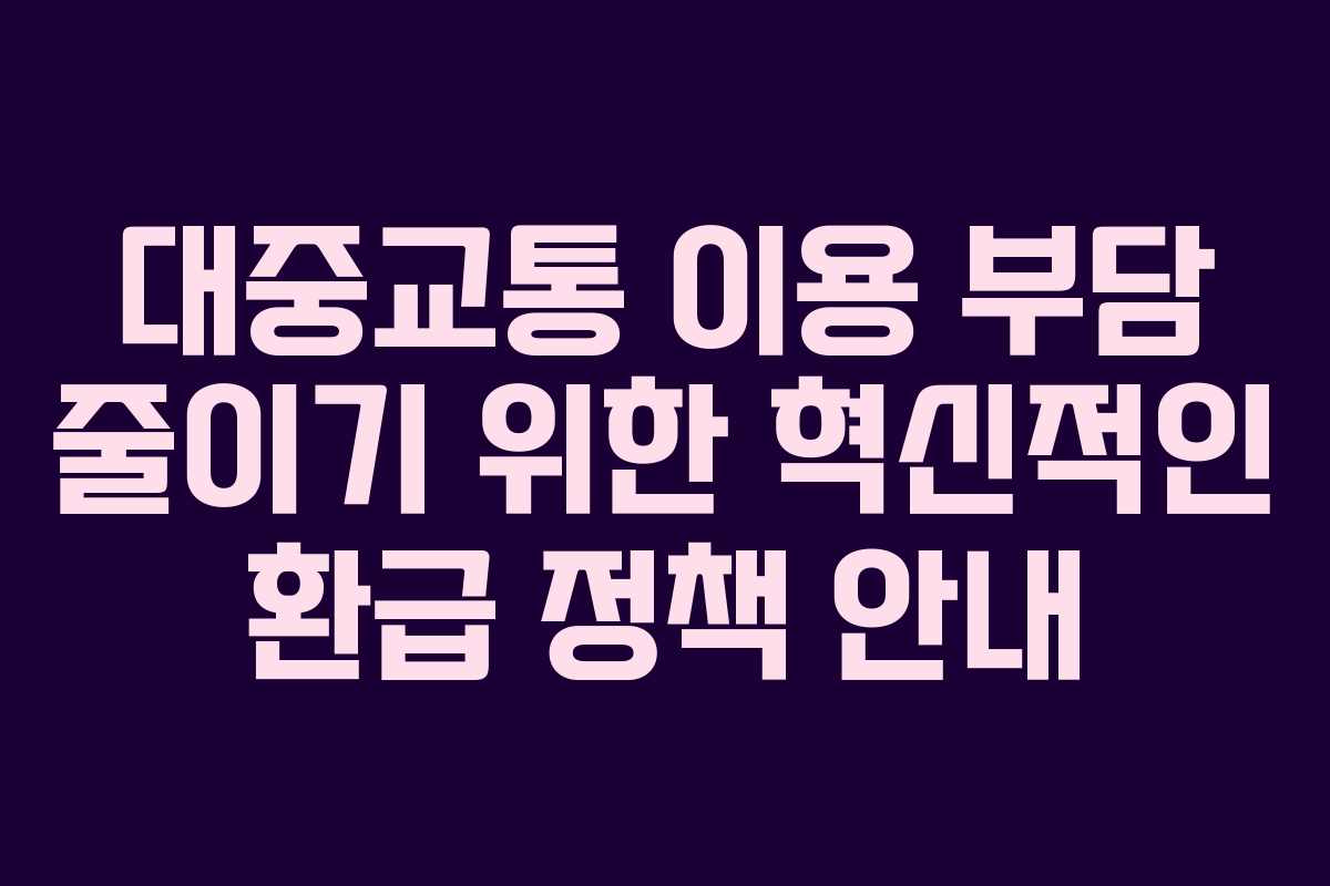 대중교통 이용 부담 줄이기 위한 혁신적인 환급 정책 안내