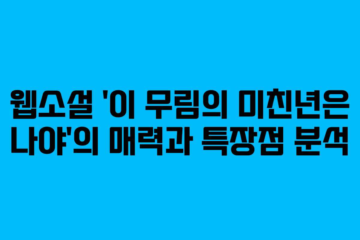 웹소설 ‘이 무림의 미친년은 나야’의 매력과 특장점 분석