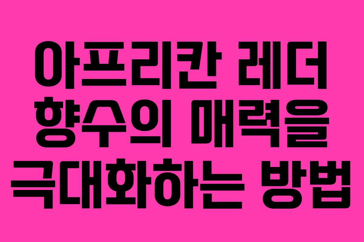 아프리칸 레더 향수의 매력을 극대화하는 방법