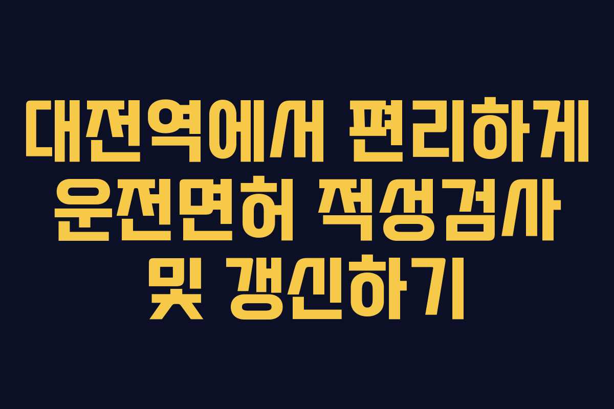 대전역에서 편리하게 운전면허 적성검사 및 갱신하기